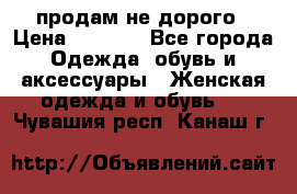 продам не дорого › Цена ­ 4 500 - Все города Одежда, обувь и аксессуары » Женская одежда и обувь   . Чувашия респ.,Канаш г.